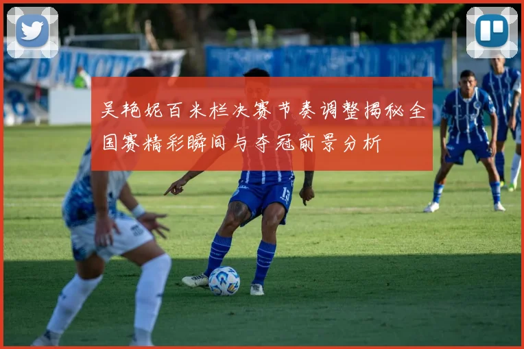 吴艳妮百米栏决赛节奏调整揭秘全国赛精彩瞬间与夺冠前景分析